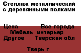 Стеллаж металлический с деревянными полками › Цена ­ 4 500 - Все города Мебель, интерьер » Другое   . Тверская обл.,Тверь г.